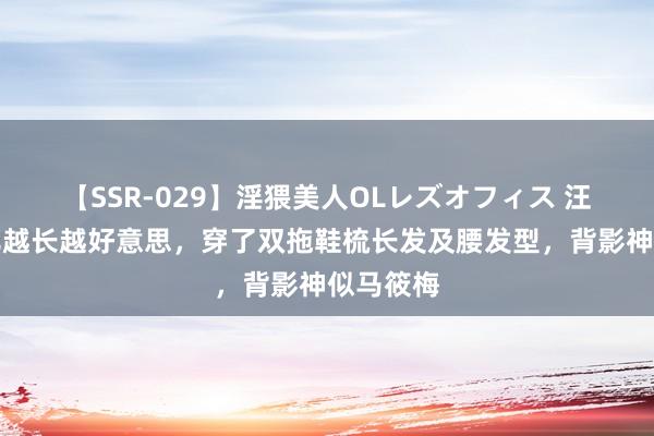 【SSR-029】淫猥美人OLレズオフィス 汪小菲男儿越长越好意思，穿了双拖鞋梳长发及腰发型，背影神似马筱梅