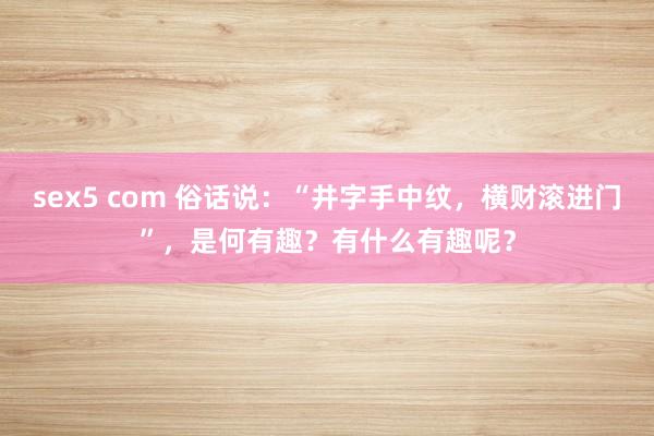 sex5 com 俗话说：“井字手中纹，横财滚进门”，是何有趣？有什么有趣呢？