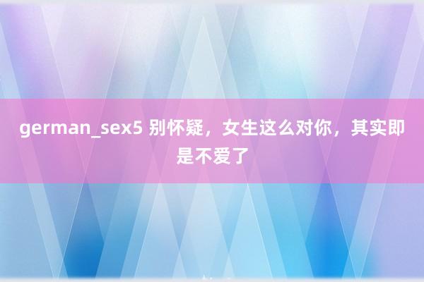 german_sex5 别怀疑，女生这么对你，其实即是不爱了