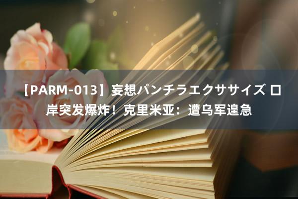 【PARM-013】妄想パンチラエクササイズ 口岸突发爆炸！克里米亚：遭乌军遑急