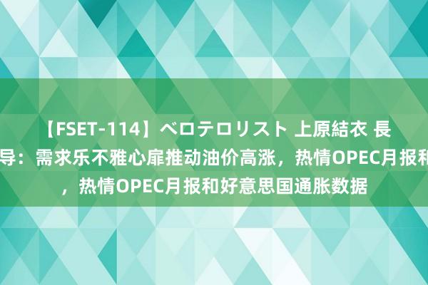 【FSET-114】ベロテロリスト 上原結衣 長澤リカ 原油交往辅导：需求乐不雅心扉推动油价高涨，热情OPEC月报和好意思国通胀数据