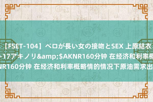 【FSET-104】ベロが長い女の接吻とSEX 上原結衣</a>2008-01-17アキノリ&$AKNR160分钟 在经济和利率概略情的情况下原油需求出路堪忧