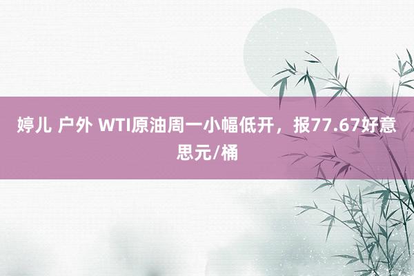 婷儿 户外 WTI原油周一小幅低开，报77.67好意思元/桶