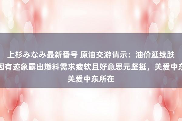 上杉みなみ最新番号 原油交游请示：油价延续跌势，因有迹象露出燃料需求疲软且好意思元坚挺，关爱中东所在