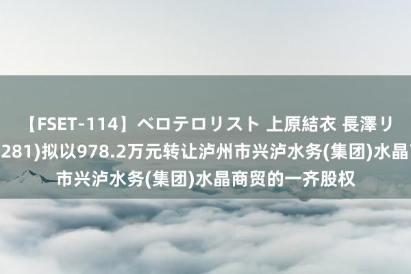 【FSET-114】ベロテロリスト 上原結衣 長澤リカ 兴泸水务(02281)拟以978.2万元转让泸州市兴泸水务(集团)水晶商贸的一齐股权