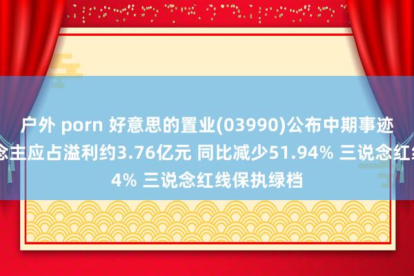 户外 porn 好意思的置业(03990)公布中期事迹 领有东说念主应占溢利约3.76亿元 同比减少51.94% 三说念红线保执绿档