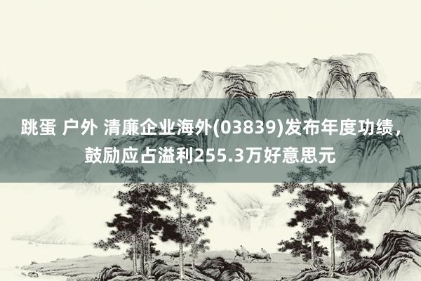 跳蛋 户外 清廉企业海外(03839)发布年度功绩，鼓励应占溢利255.3万好意思元