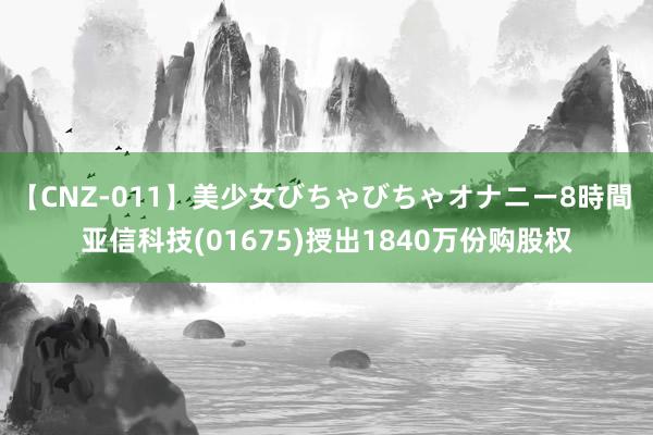 【CNZ-011】美少女びちゃびちゃオナニー8時間 亚信科技(01675)授出1840万份购股权