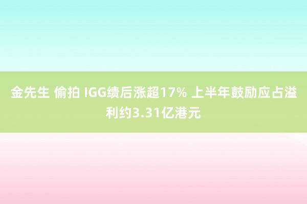 金先生 偷拍 IGG绩后涨超17% 上半年鼓励应占溢利约3.31亿港元