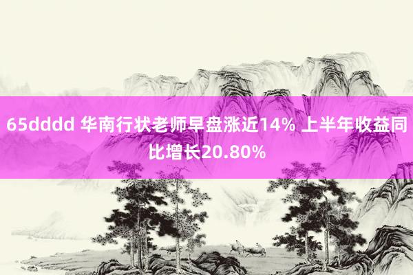 65dddd 华南行状老师早盘涨近14% 上半年收益同比增长20.80%