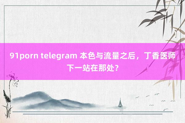 91porn telegram 本色与流量之后，丁香医师下一站在那处？