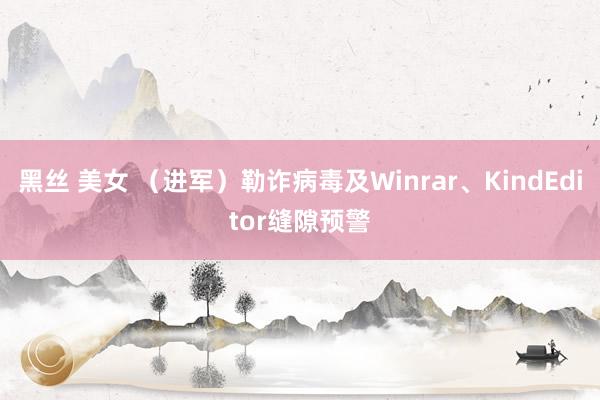 黑丝 美女 （进军）勒诈病毒及Winrar、KindEditor缝隙预警