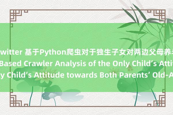 巨屌 twitter 基于Python爬虫对于独生子女对两边父母养老格调的分析 Python-Based Crawler Analysis of the Only Child’s Attitude towards Both Parents’ Old-Age Care