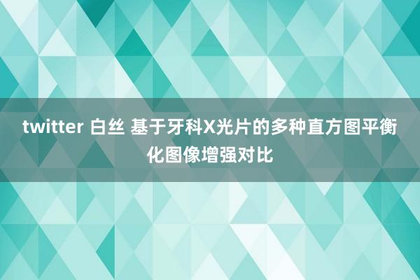 twitter 白丝 基于牙科X光片的多种直方图平衡化图像增强对比