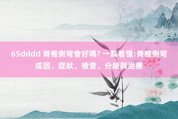 65dddd 脊椎側彎會好嗎? 一篇看懂:脊椎側彎成因、症狀、檢查、分級與治療