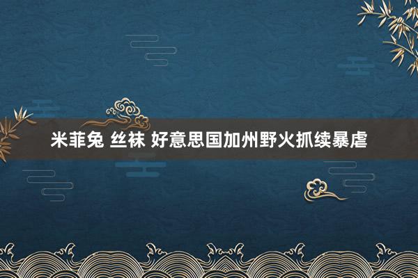 米菲兔 丝袜 好意思国加州野火抓续暴虐