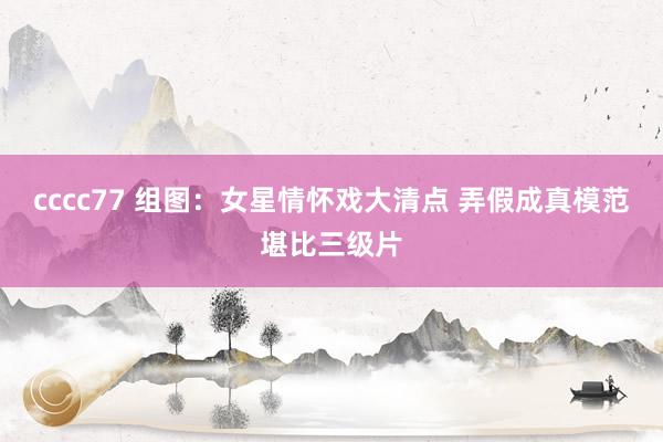 cccc77 组图：女星情怀戏大清点 弄假成真模范堪比三级片