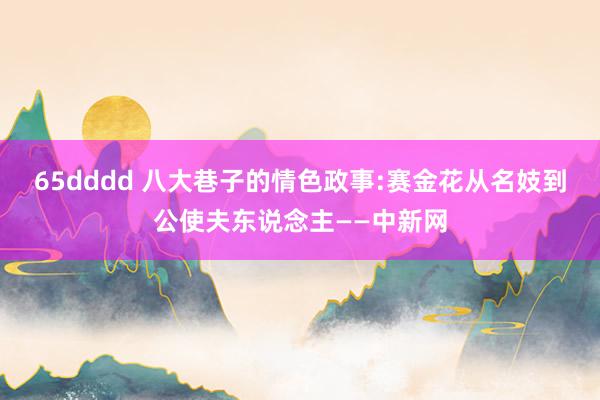 65dddd 八大巷子的情色政事:赛金花从名妓到公使夫东说念主——中新网