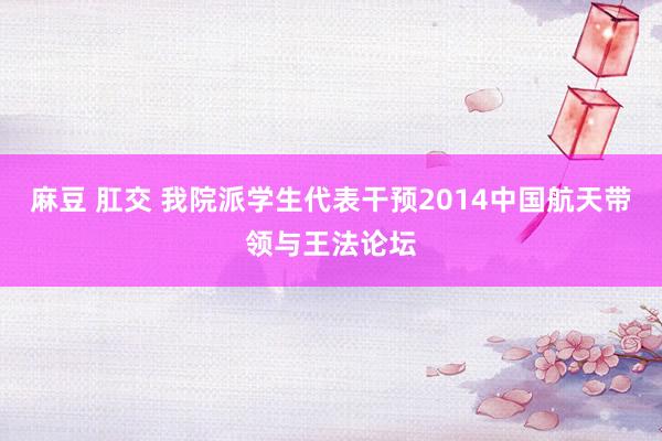 麻豆 肛交 我院派学生代表干预2014中国航天带领与王法论坛