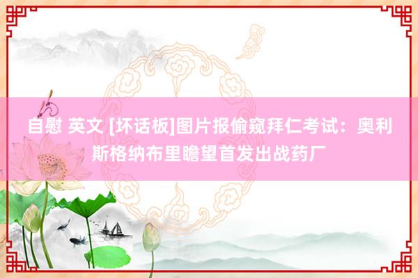 自慰 英文 [坏话板]图片报偷窥拜仁考试：奥利斯格纳布里瞻望首发出战药厂