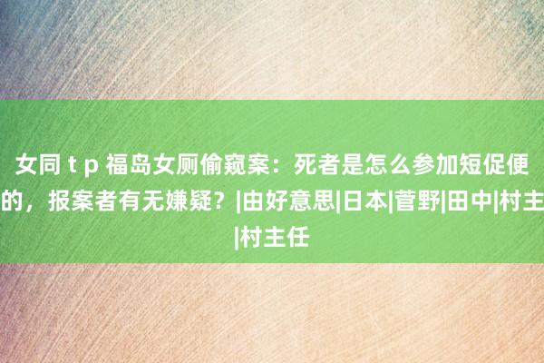 女同 t p 福岛女厕偷窥案：死者是怎么参加短促便池的，报案者有无嫌疑？|由好意思|日本|菅野|田中|村主任