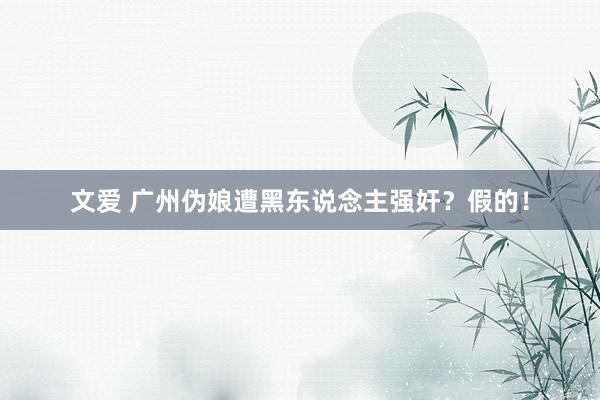 文爱 广州伪娘遭黑东说念主强奸？假的！